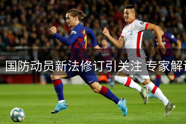 国防动员新法修订引关注 专家解读政策动向