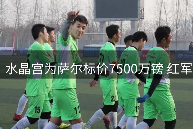 水晶宫为萨尔标价7500万镑 红军持续追求塞内加尔飞翼