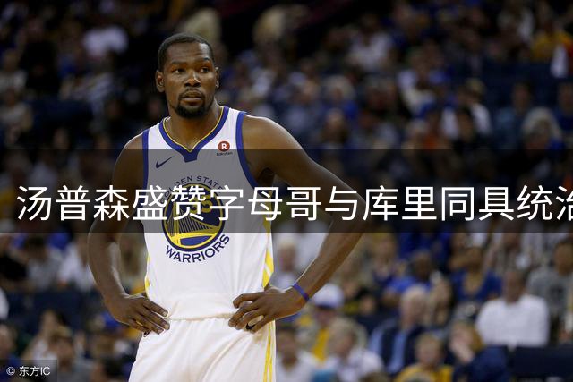 汤普森盛赞字母哥与库里同具统治力 加盟热火再获搭档MVP良机