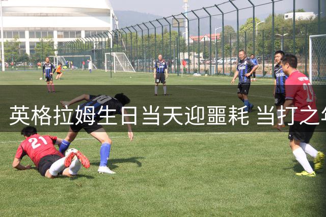 英格拉姆生日当天迎噩耗 当打之年要去快船“坐牢”